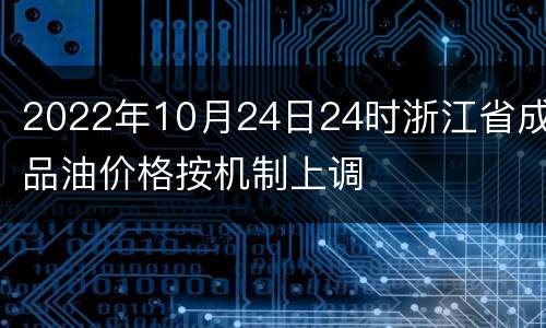 2022年10月24日24时浙江省成品油价格按机制上调
