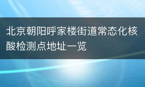 北京朝阳呼家楼街道常态化核酸检测点地址一览