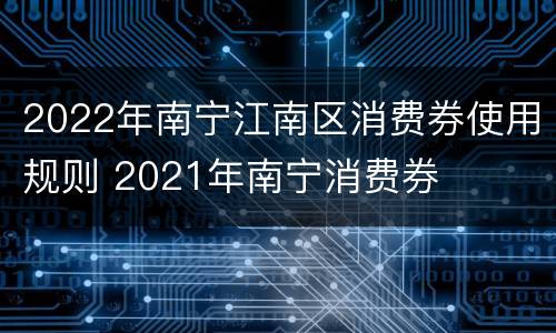 2022年南宁江南区消费券使用规则 2021年南宁消费券