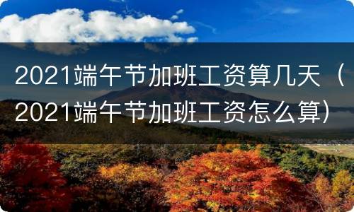 2021端午节加班工资算几天（2021端午节加班工资怎么算）
