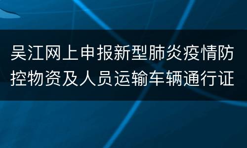 吴江网上申报新型肺炎疫情防控物资及人员运输车辆通行证的公告