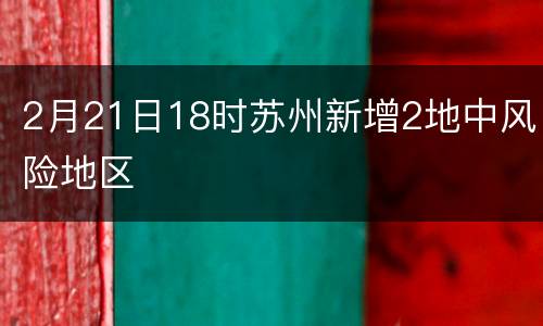 2月21日18时苏州新增2地中风险地区
