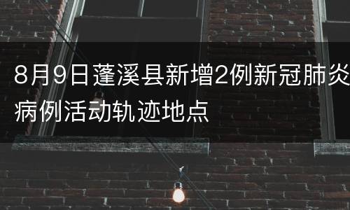 8月9日蓬溪县新增2例新冠肺炎病例活动轨迹地点
