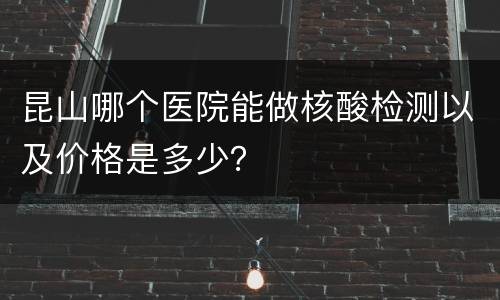 昆山哪个医院能做核酸检测以及价格是多少？