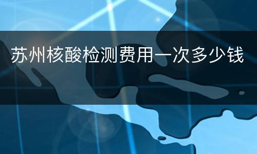 苏州核酸检测费用一次多少钱