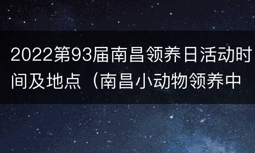 2022第93届南昌领养日活动时间及地点（南昌小动物领养中心）