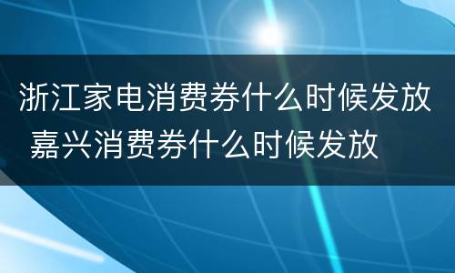 浙江家电消费券什么时候发放 嘉兴消费券什么时候发放