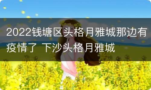 2022钱塘区头格月雅城那边有疫情了 下沙头格月雅城