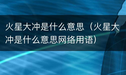 火星大冲是什么意思（火星大冲是什么意思网络用语）