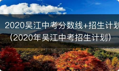 2020吴江中考分数线+招生计划（2020年吴江中考招生计划）