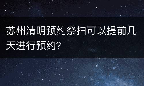 苏州清明预约祭扫可以提前几天进行预约？