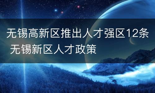 无锡高新区推出人才强区12条 无锡新区人才政策
