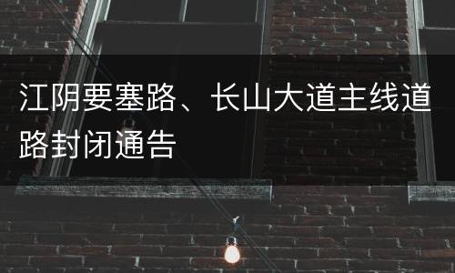 江阴要塞路、长山大道主线道路封闭通告