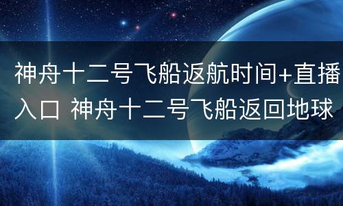 神舟十二号飞船返航时间+直播入口 神舟十二号飞船返回地球直播