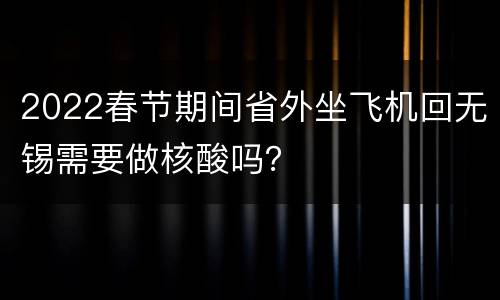 2022春节期间省外坐飞机回无锡需要做核酸吗？