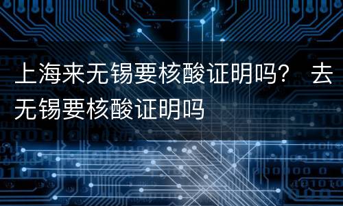 上海来无锡要核酸证明吗？ 去无锡要核酸证明吗