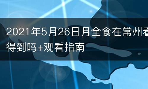 2021年5月26日月全食在常州看得到吗+观看指南