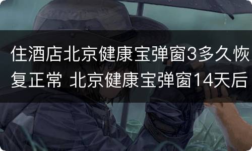 住酒店北京健康宝弹窗3多久恢复正常 北京健康宝弹窗14天后自动消除