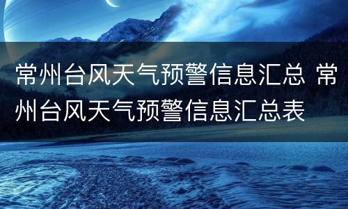 常州台风天气预警信息汇总 常州台风天气预警信息汇总表