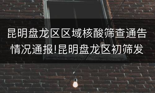 昆明盘龙区区域核酸筛查通告 情况通报!昆明盘龙区初筛发现1份核酸检测结果阳性