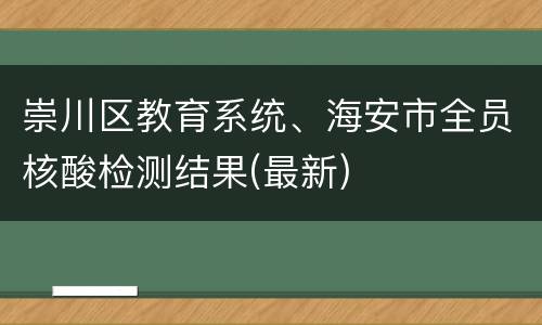 崇川区教育系统、海安市全员核酸检测结果(最新)