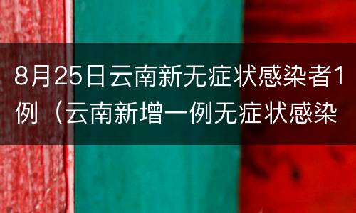 8月25日云南新无症状感染者1例（云南新增一例无症状感染者）