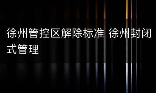 徐州管控区解除标准 徐州封闭式管理
