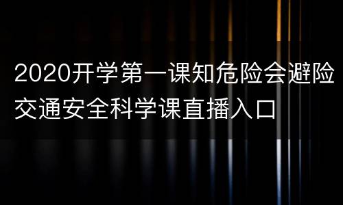 2020开学第一课知危险会避险交通安全科学课直播入口