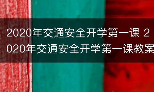 2020年交通安全开学第一课 2020年交通安全开学第一课教案