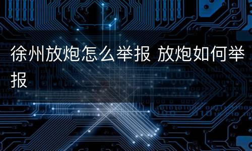 徐州放炮怎么举报 放炮如何举报