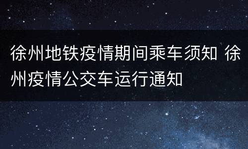 徐州地铁疫情期间乘车须知 徐州疫情公交车运行通知