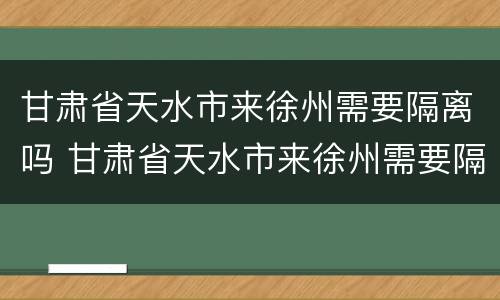 甘肃省天水市来徐州需要隔离吗 甘肃省天水市来徐州需要隔离吗最新消息