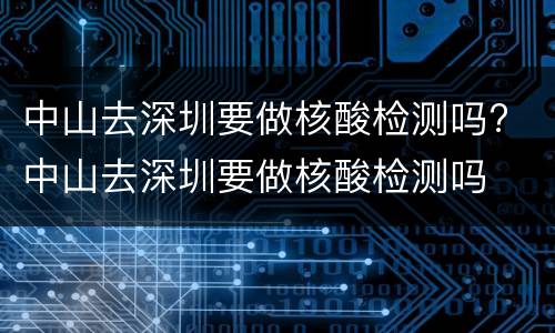 中山去深圳要做核酸检测吗? 中山去深圳要做核酸检测吗