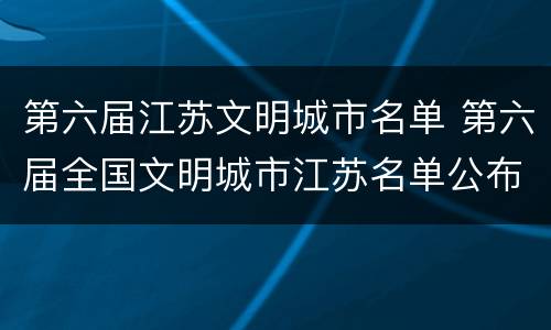 第六届江苏文明城市名单 第六届全国文明城市江苏名单公布