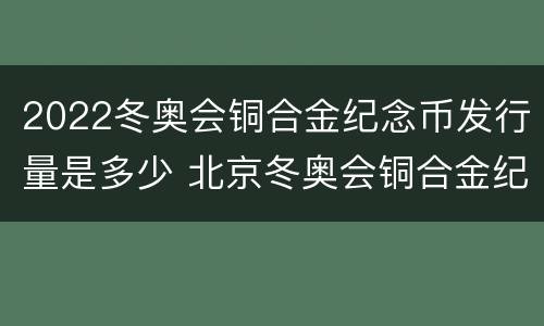 2022冬奥会铜合金纪念币发行量是多少 北京冬奥会铜合金纪念币