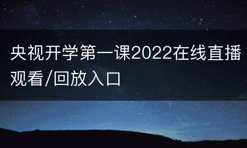 央视开学第一课2022在线直播观看/回放入口