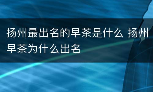 扬州最出名的早茶是什么 扬州早茶为什么出名