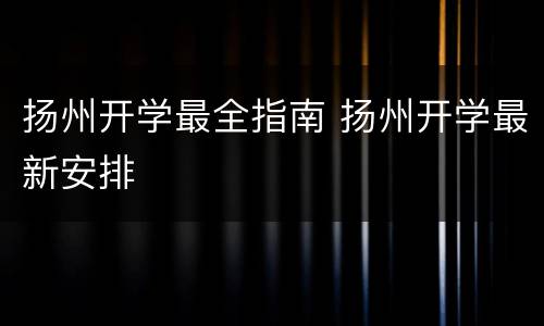 扬州开学最全指南 扬州开学最新安排