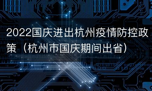 2022国庆进出杭州疫情防控政策（杭州市国庆期间出省）