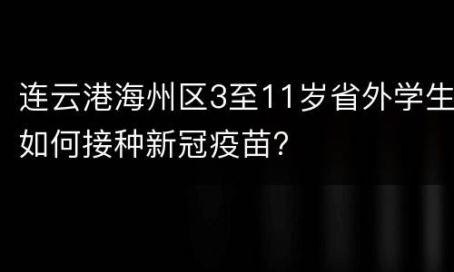 连云港海州区3至11岁省外学生如何接种新冠疫苗?