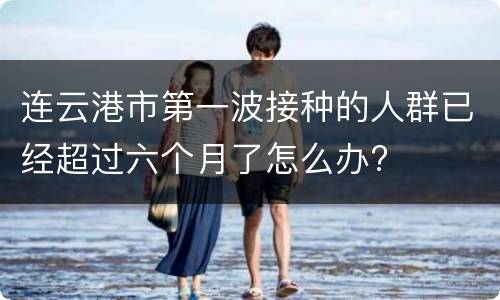 连云港市第一波接种的人群已经超过六个月了怎么办?