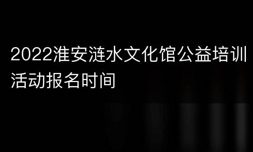 2022淮安涟水文化馆公益培训活动报名时间