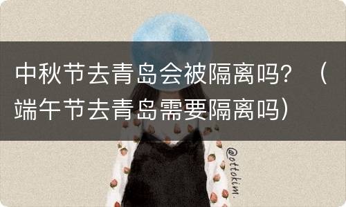 中秋节去青岛会被隔离吗？（端午节去青岛需要隔离吗）