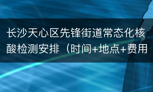 长沙天心区先锋街道常态化核酸检测安排（时间+地点+费用）
