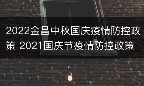 2022金昌中秋国庆疫情防控政策 2021国庆节疫情防控政策