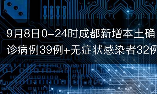 9月8日0-24时成都新增本土确诊病例39例+无症状感染者32例