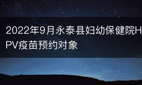 2022年9月永泰县妇幼保健院HPV疫苗预约对象