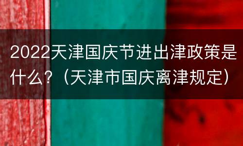 2022天津国庆节进出津政策是什么?（天津市国庆离津规定）