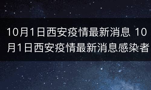 10月1日西安疫情最新消息 10月1日西安疫情最新消息感染者