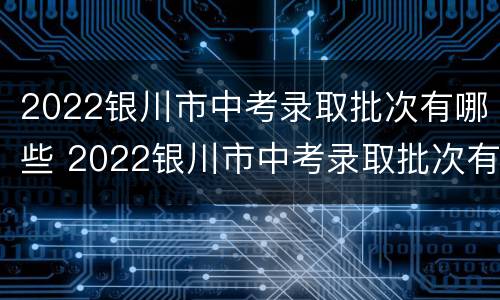 2022银川市中考录取批次有哪些 2022银川市中考录取批次有哪些呢